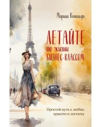 Летайте по жизни бизнес-классом. Простой путь к любви, красоте и достатку