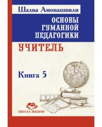 Основы гуманной педагогики. Кн. 5. Учитель. 3-е изд