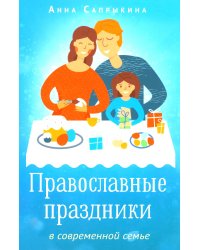Православные праздники в современной семье: заметки с элементами методического пособия по основам семейной православной культуры. 2-е изд., испр.,доп