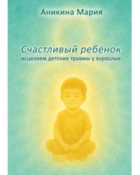 Счастливый ребенок. Исцеляем детские травмы у взрослых