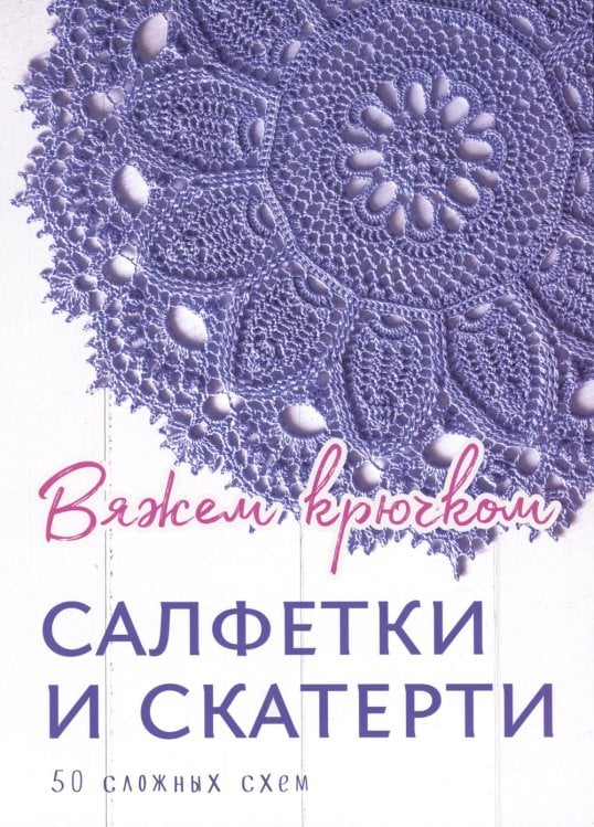 Салфетки и скатерти: Вяжем крючком. 50 сложных схем