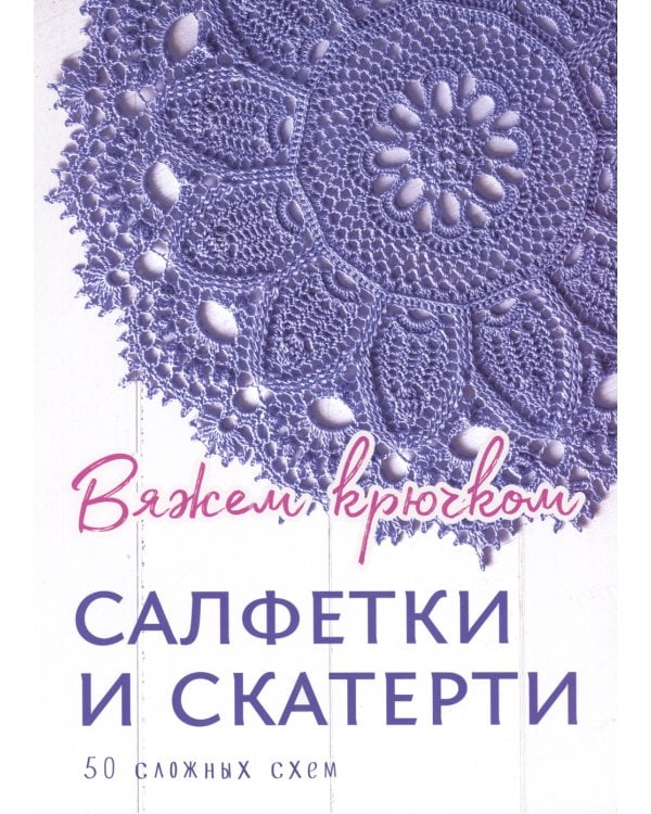 Салфетки и скатерти: Вяжем крючком. 50 сложных схем