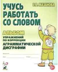 Учусь работать со словом. Альбом упражнений по коррекции аграмматической дисграфии. 2е изд., испр