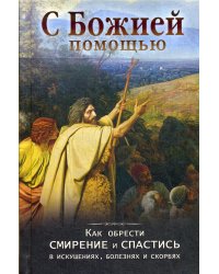 С Божией помощью. Как обрести смирение и спастись в искушениях, болезнях и скорбях