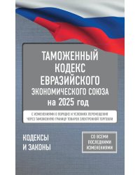 Таможенный кодекс Евразийского экономического союза на 2025 год. С измен. о порядке и условиях перемещения через тамож-ю границу товаров электрон.торг