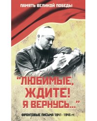 Любимые, ждите! Я вернусь.... Фронтовые письма 1941-1945 гг