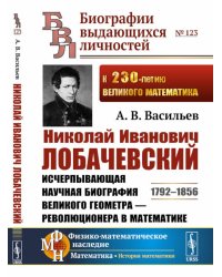 Николай Иванович Лобачевский: Исчерпывающая научная биография великого геометра - революционера в математике. 2-е изд., испр.и сущ.доп