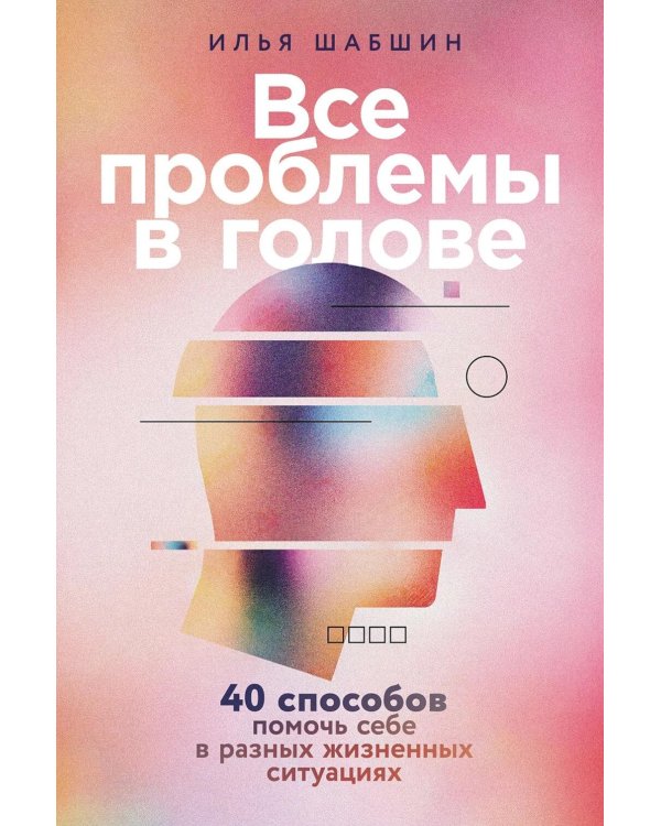 Все проблемы в голове: 40 способов помочь себе в разных жизненных ситуациях