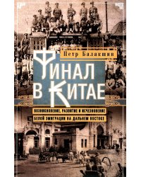 Финал в Китае: Возникновение, развитие и исчезновение белой эмиграции на Дальнем Востоке