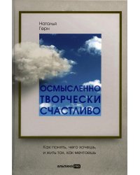 Осмысленно, творчески, счастливо. Как понять, чего хочешь, и жить так, как мечтаешь