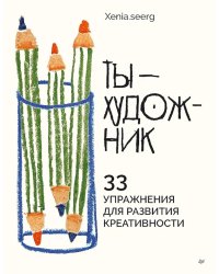 Ты - художник. 33 упражнения для развития креативности