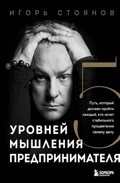 Обложка книги «Пять уровней мышления предпринимателя. Путь, который должен пройти каждый, кто хочет стабильного процветания своему делу» — Стоянов Игорь, ISBN 9785042060113