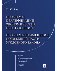 Курс избранных лекций. В 3 т. Т. 3: Проблемы квалификации экономических преступлений. Проблемы применения норм Общей части уголовного закона
