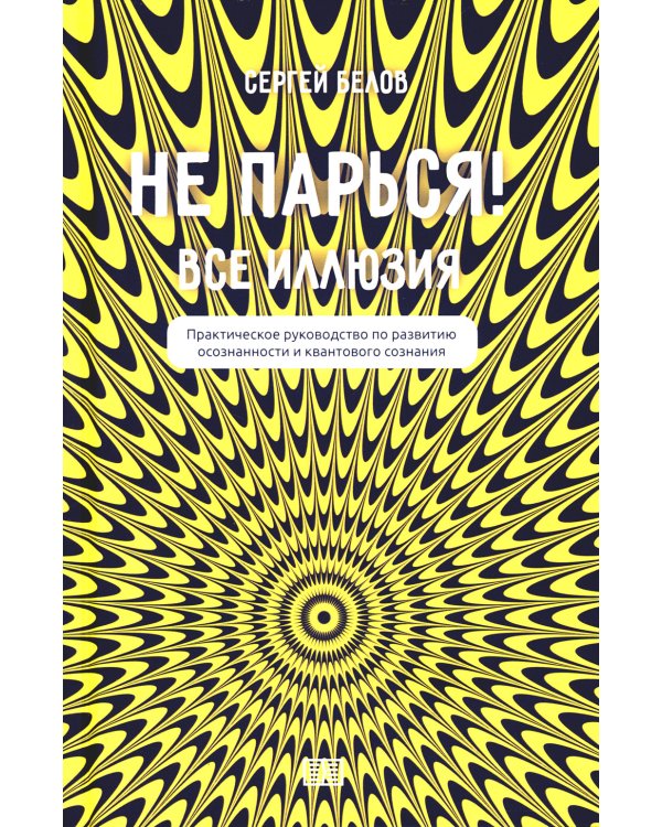 Не парься! Все иллюзия. Практическое руководство по развитию осознанности и квантового сознания