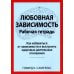 Любовная зависимость. Рабочая тетрадь. Как избавиться от зависимости и выстроить здоровые длительные отношения