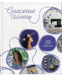 Счастье шить. Здоровье, творчество, отношения, свобода. (20 проектов)