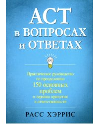 ACT в вопросах и ответах. Практическое руководство по преодолению 150 основных проблем в терапии принятия и ответственности