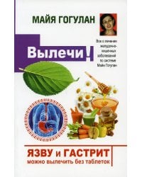 Вылечи! Язву и гастрит можно вылечить без таблеток. Все о лечении желудочно-кишечных заболеваний по системе Майи Гогулан