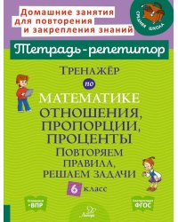 Тренажер по математике: Отношения, пропорции, проценты. Повторяем правила, решаем задачи. 6 кл. ( Тетрадь-репетитор )