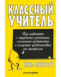 Классный учитель: Как работать с трудными учениками, сложными родителями и получать удовольствие от профессии
