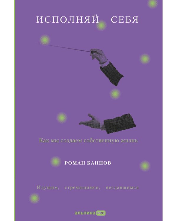 Исполняй себя: Как мы создаем собственную жизнь