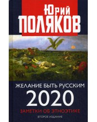 Желание быть русским. 2020. Заметки об этноэтике. 2-е изд., перераб.и доп