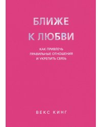 Ближе к любви: Как привлечь правильные отношения и укрепить связь