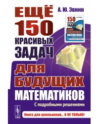 Еще 150 красивых задач для будущих математиков: с подробными решениями: Учебное пособие
