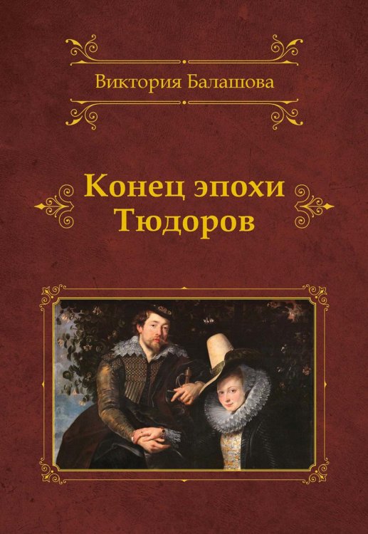 Исторический роман Виктории Балашовой Конец эпохи Тюдоров