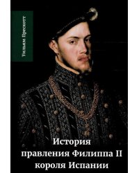 История правления Филиппа II, короля Испании. В 6 ч. Ч. 1