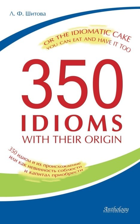 350 Idioms with Their Origin, or The Idiomatic Cake You Can Eat and Have It Too = 350 идиом и их происхождение, или Как невинность соблюсти и капитал 350 Idioms with Their Origin, or The Idiomatic Cake You Can Eat and Have It Too = 350 идиом и их происхождение, или Как невинность соблюсти и капитал