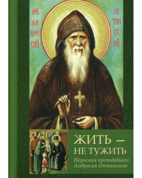 Жить - не тужить: Поучения преподобного Амвросия Оптинского