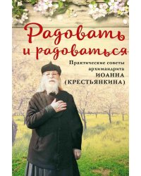 Радовать и радоваться. Практические советы архимандрита Иоанна (Крестьянкина). 6-е изд