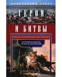 Герои и битвы. Военно-историческая хрестоматия. История подвигов, побед и поражений