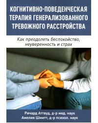 Когнитивно-поведенческая терапия генерализованного тревожного расстройства. Как преодолеть беспокойство, неуверенность и страх