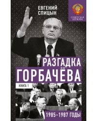 Разгадка Горбачева. Кн. 1:  От "ускорения" к "перестойке" 1985-1987 годы