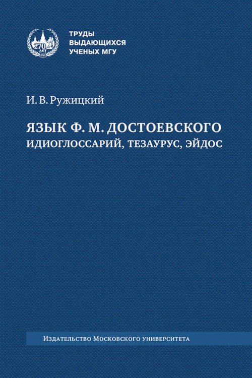 Труды выдающихся ученых МГУ Язык Ф.М. Достоевского: идиоглоссарий, тезаурус, эйдос: монография. 2-е изд., испр