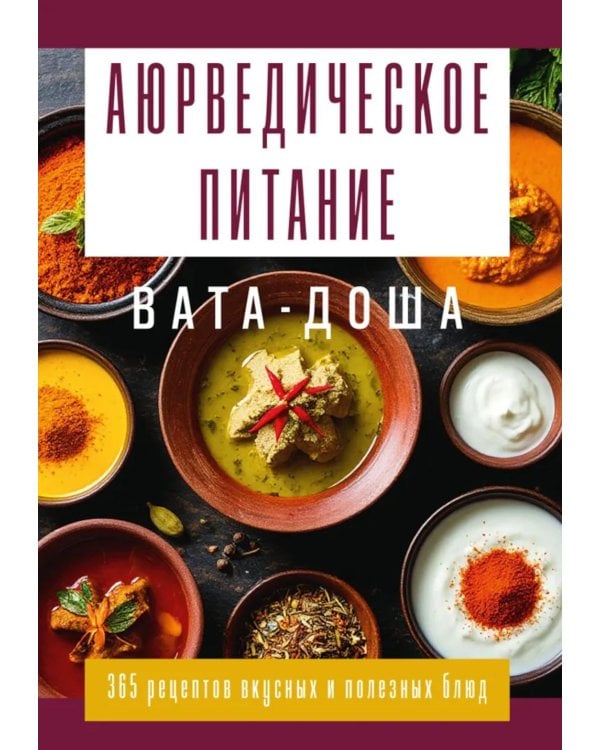 Аюрведическое питание. ВАТА-ДОША. Здоровье, легкость и гармония круглый год. 365 рецептов вкусных и полезных блюд