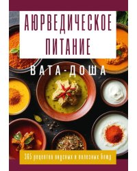 Аюрведическое питание. ВАТА-ДОША. Здоровье, легкость и гармония круглый год. 365 рецептов вкусных и полезных блюд