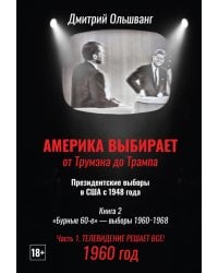 Америка выбирает: от Трумэна до Трампа. Президентские выборы в США с 1948 года. Кн. 2: «Бурные 60-е» – выборы 1960-1968 гг. Ч. 1. Телевидение 1960 год