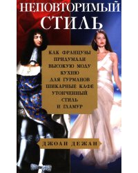 Неповторимый стиль. Как французы придумали высокую моду, кухню для гурманов, шикарные кафе, утонченный стиль и гламур