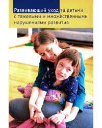 Развивающий уход за детьми с тяжелыми и множественными нарушениями развития. 2-е изд., перераб. и доп