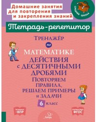 Тренажер по математике: Действия с десятичными дробями. Повторяем правила, решаем примеры и задачи. 6 кл. (тетрадь-репетитор)