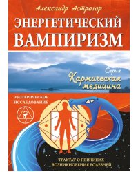 Энергетический вампиризм. Трактат о причинах возникновения болезней