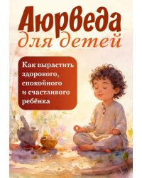 Аюрведа для детей. Как вырастить здорового, спокойного и счастливого ребенка