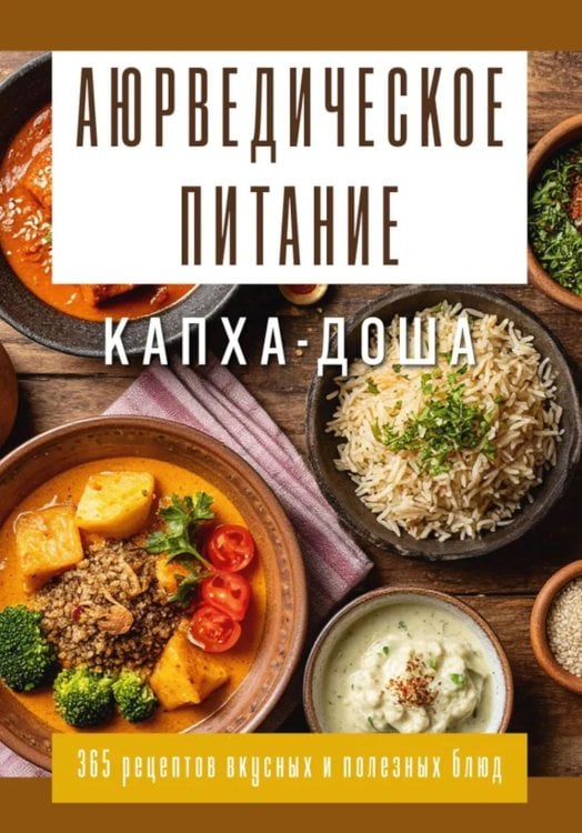 Аюрведическое питание. КАПХА-ДОША. Здоровье, устойчивость и сила. 365 рецептов вкусных и полезных блюд