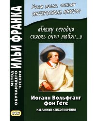 Иоганн Вольфганг фон Гете. «Гляжу сегодня сквозь очки любви...». Избранные стихотворения