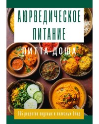 Аюрведическое питание. ПИТТА-ДОША. Здоровье и поддержание внутреннего огня. 365 рецептов вкусных и полезных блюд
