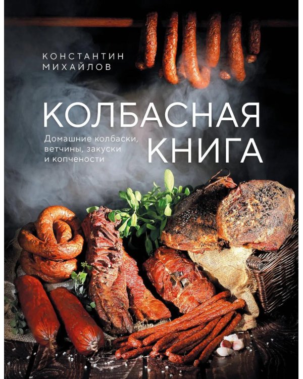 Колбасная книга. Домашние колбаски, ветчины, закуски и копчености