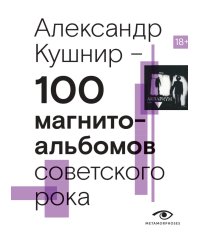 100 магнитоальбомов советского рока. Избранные страницы истории отечественного рока. 1977-1991: 15 лет подпольной звукозаписи